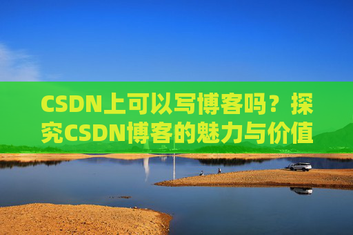 CSDN上可以写博客吗？探究CSDN博客的魅力与价值